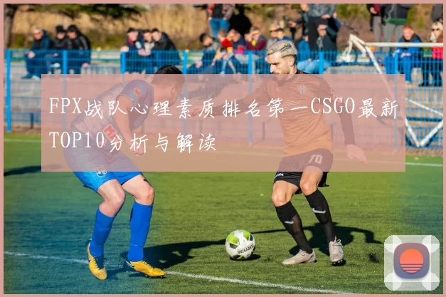 FPX战队心理素质排名第一CSGO最新TOP10分析与解读
