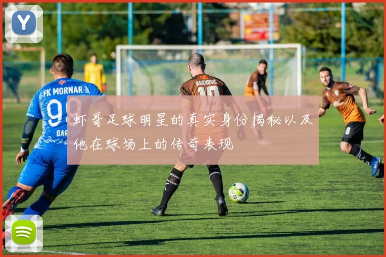 虾哥足球明星的真实身份揭秘以及他在球场上的传奇表现
