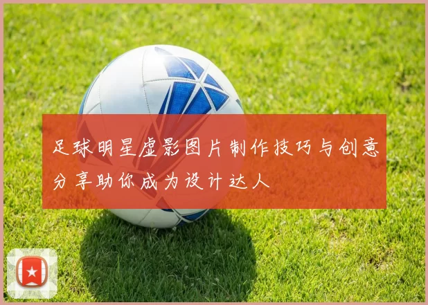 足球明星虚影图片制作技巧与创意分享助你成为设计达人