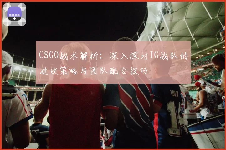 CSGO战术解析：深入探讨IG战队的进攻策略与团队配合技巧