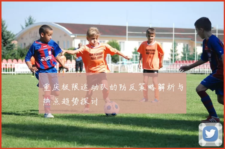 重庆极限运动队的防反策略解析与热点趋势探讨
