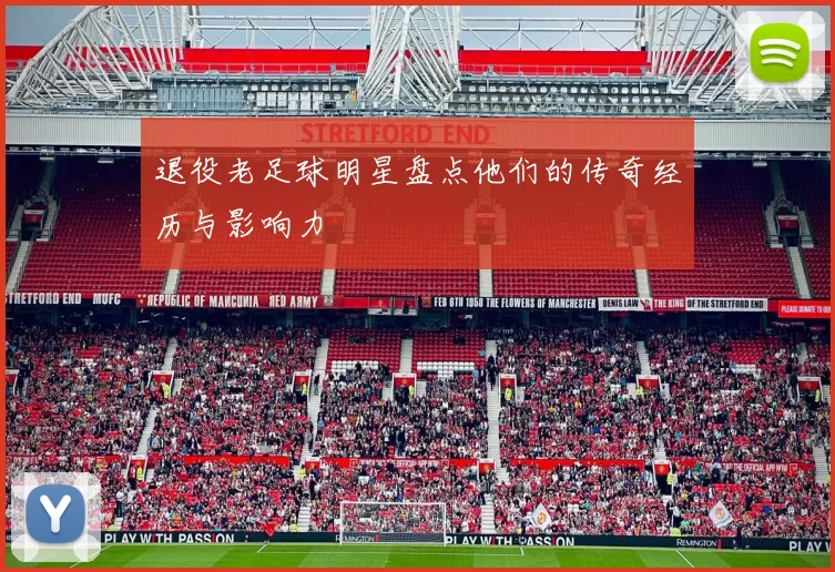 退役老足球明星盘点他们的传奇经历与影响力