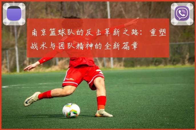 南京篮球队的反击革新之路：重塑战术与团队精神的全新篇章