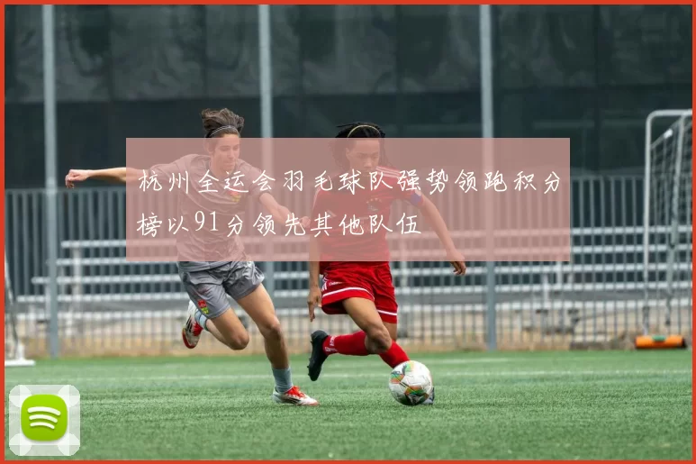 杭州全运会羽毛球队强势领跑积分榜以91分领先其他队伍