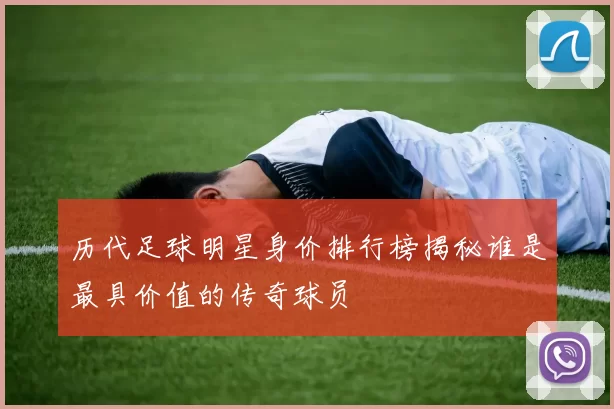 历代足球明星身价排行榜揭秘谁是最具价值的传奇球员