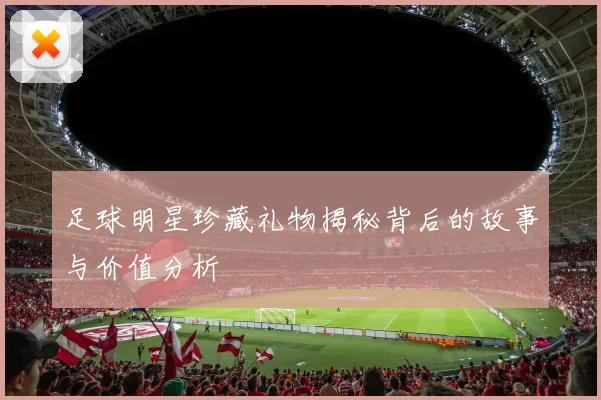足球明星珍藏礼物揭秘背后的故事与价值分析