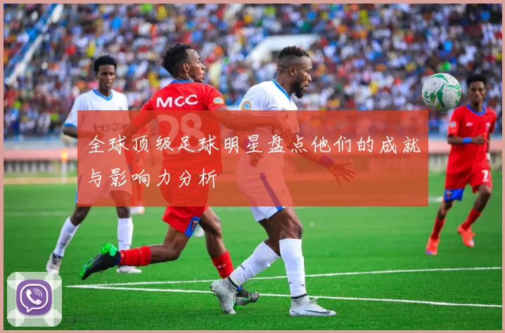 全球顶级足球明星盘点他们的成就与影响力分析