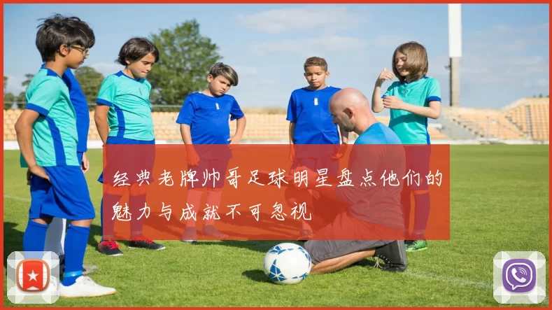 经典老牌帅哥足球明星盘点他们的魅力与成就不可忽视