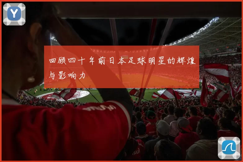 回顾四十年前日本足球明星的辉煌与影响力