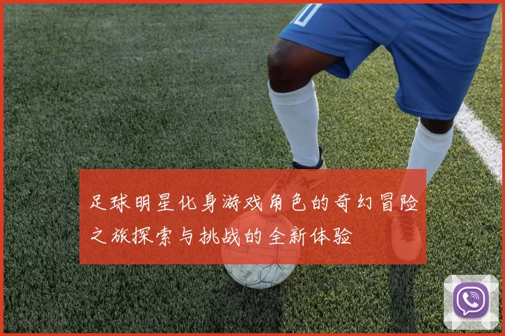 足球明星化身游戏角色的奇幻冒险之旅探索与挑战的全新体验