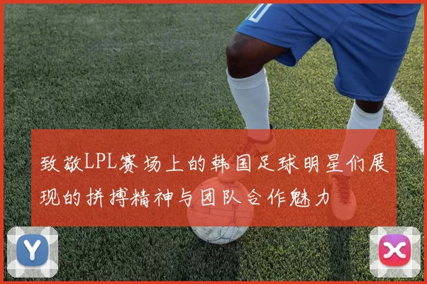 致敬LPL赛场上的韩国足球明星们展现的拼搏精神与团队合作魅力