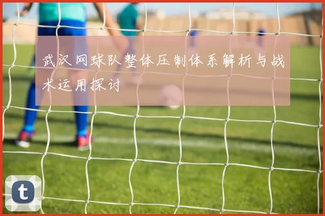 武汉网球队整体压制体系解析与战术运用探讨
