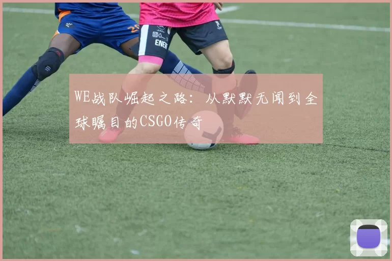 WE战队崛起之路：从默默无闻到全球瞩目的CSGO传奇