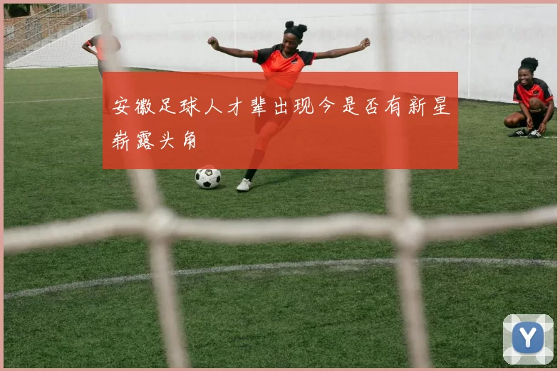 安徽足球人才辈出现今是否有新星崭露头角