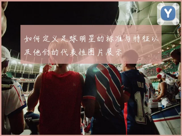 如何定义足球明星的标准与特征以及他们的代表性图片展示