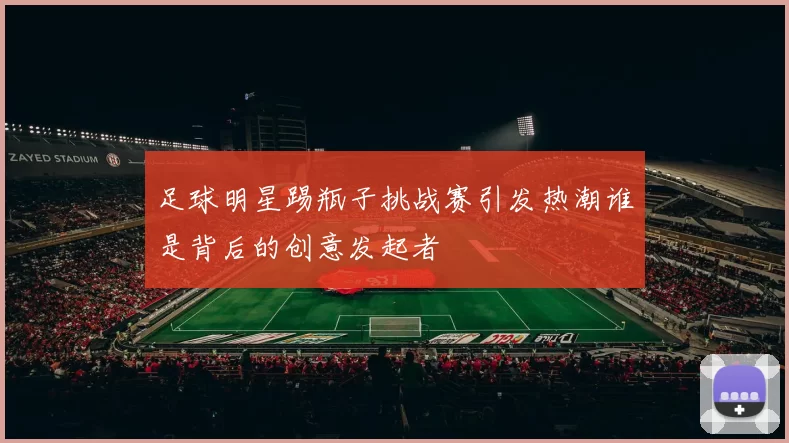 足球明星踢瓶子挑战赛引发热潮谁是背后的创意发起者