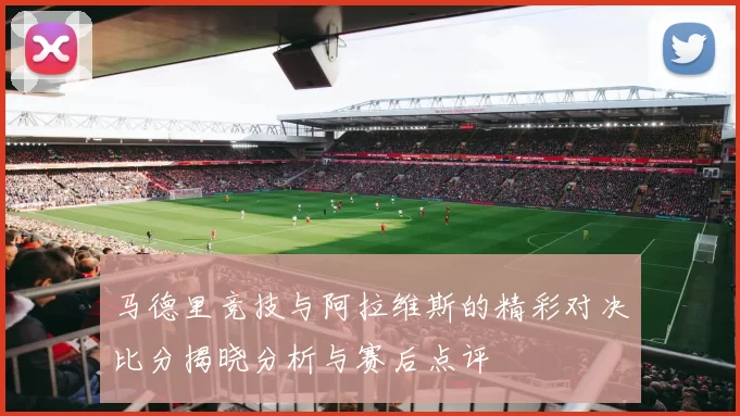 马德里竞技与阿拉维斯的精彩对决比分揭晓分析与赛后点评