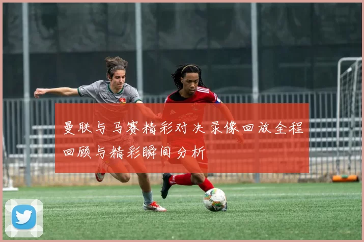 曼联与马赛精彩对决录像回放全程回顾与精彩瞬间分析