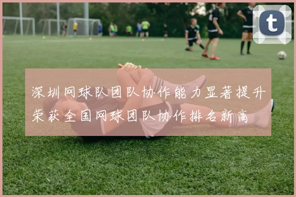 深圳网球队团队协作能力显著提升荣获全国网球团队协作排名新高
