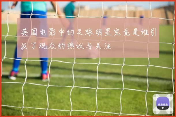 英国电影中的足球明星究竟是谁引发了观众的热议与关注