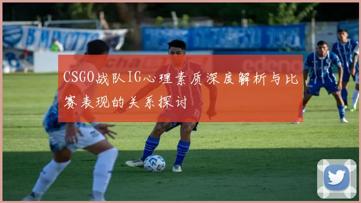 CSGO战队IG心理素质深度解析与比赛表现的关系探讨