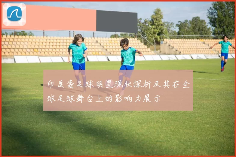 印度裔足球明星现状探析及其在全球足球舞台上的影响力展示