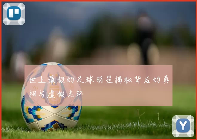 世上最假的足球明星揭秘背后的真相与虚假光环
