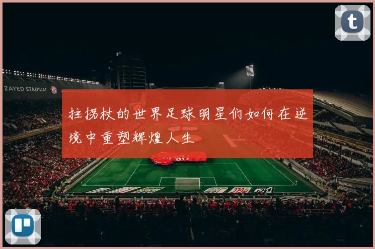 拄拐杖的世界足球明星们如何在逆境中重塑辉煌人生