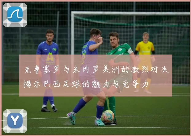 克鲁塞罗与米内罗美洲的激烈对决揭示巴西足球的魅力与竞争力