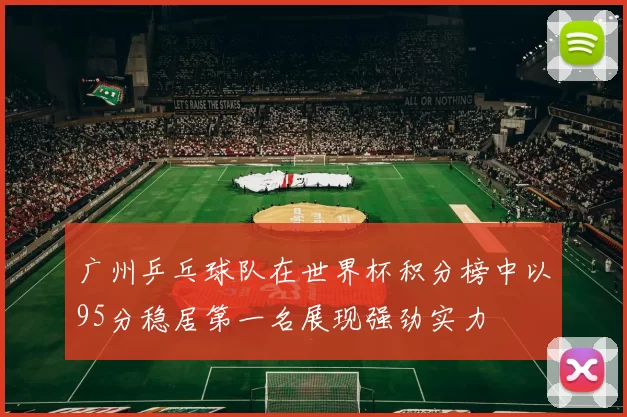 广州乒乓球队在世界杯积分榜中以95分稳居第一名展现强劲实力