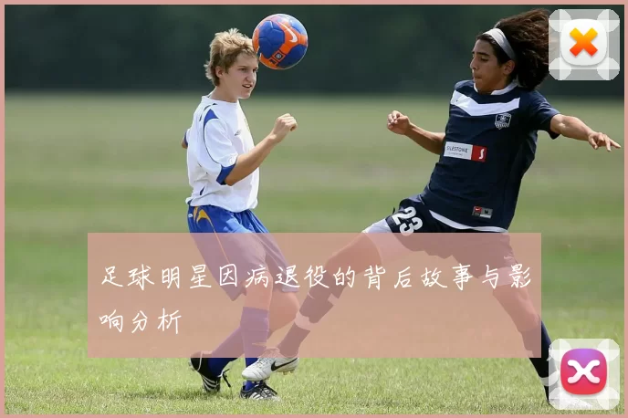 足球明星因病退役的背后故事与影响分析
