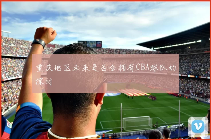 重庆地区未来是否会拥有CBA球队的探讨