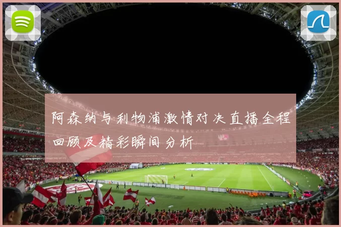 阿森纳与利物浦激情对决直播全程回顾及精彩瞬间分析