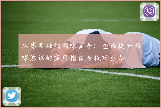 从零基础到网球高手：全面提升网球意识的实用指南与技巧分享
