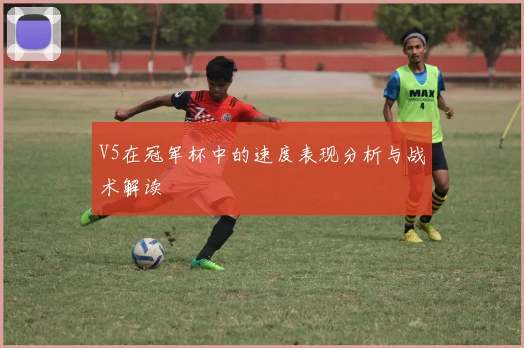 V5在冠军杯中的速度表现分析与战术解读